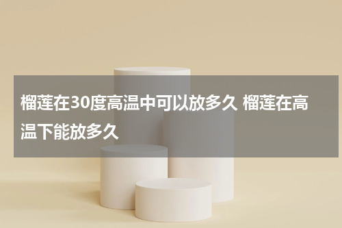 榴莲在30度高温中可以放多久 榴莲在高温下能放多久