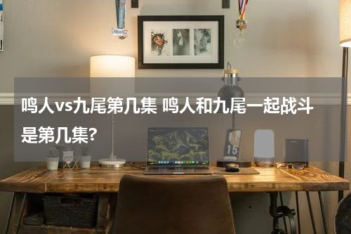 鸣人vs九尾第几集 鸣人和九尾一起战斗是第几集?