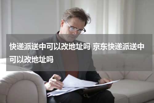 快递派送中可以改地址吗 京东快递派送中可以改地址吗