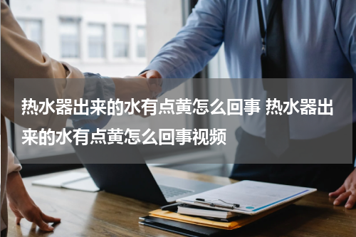 热水器出来的水有点黄怎么回事 热水器出来的水有点黄怎么回事视频