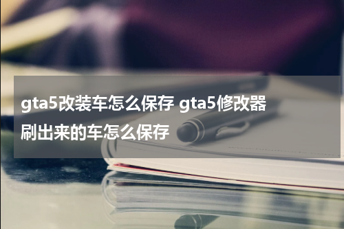 gta5改装车怎么保存 gta5修改器刷出来的车怎么保存