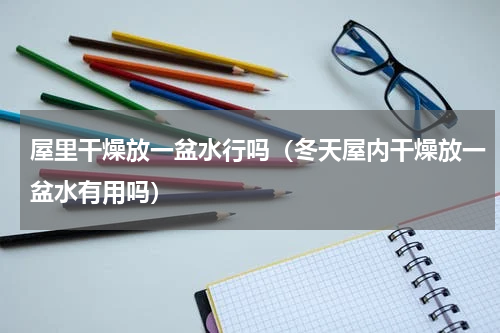 屋里干燥放一盆水行吗（冬天屋内干燥放一盆水有用吗）