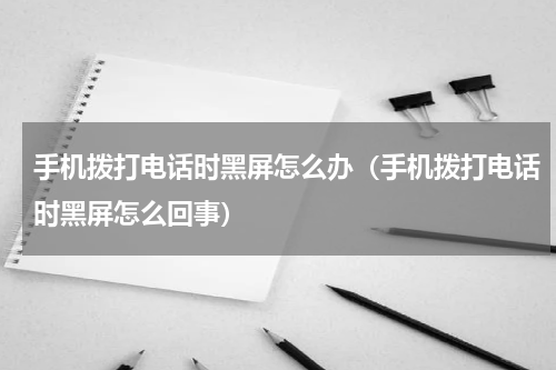 手机拨打电话时黑屏怎么办（手机拨打电话时黑屏怎么回事）
