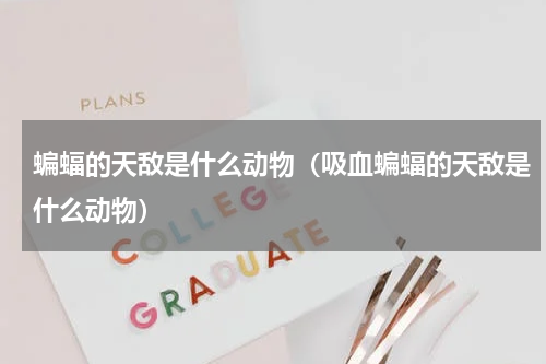 蝙蝠的天敌是什么动物（吸血蝙蝠的天敌是什么动物）