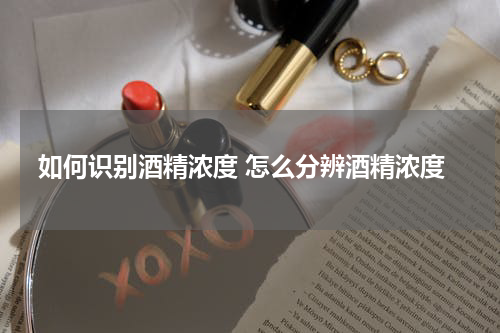 如何识别酒精浓度 怎么分辨酒精浓度
