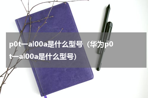 p0t一al00a是什么型号（华为p0t一al00a是什么型号）