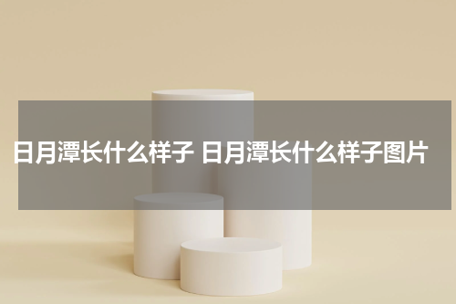 日月潭长什么样子 日月潭长什么样子图片