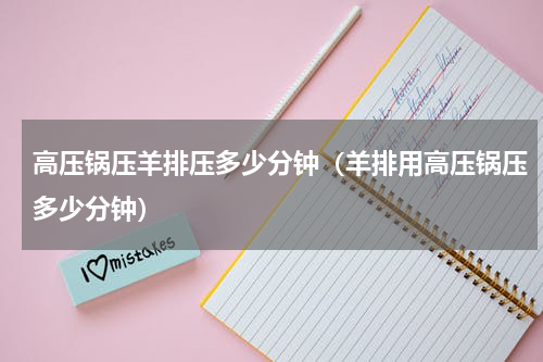 高压锅压羊排压多少分钟（羊排用高压锅压多少分钟）