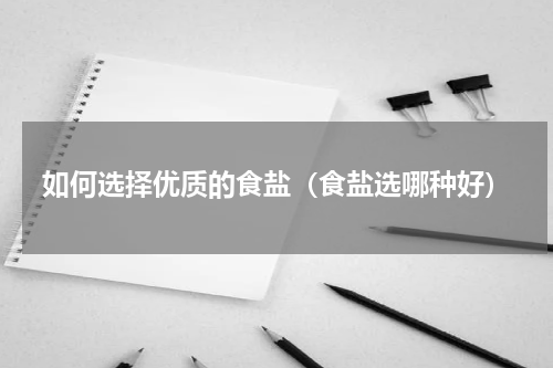 如何选择优质的食盐（食盐选哪种好）