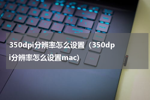 350dpi分辨率怎么设置（350dpi分辨率怎么设置mac）