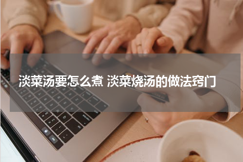 淡菜汤要怎么煮 淡菜烧汤的做法窍门