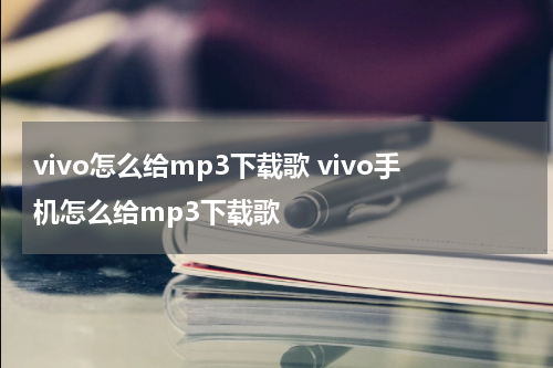 vivo怎么给mp3下载歌 vivo手机怎么给mp3下载歌