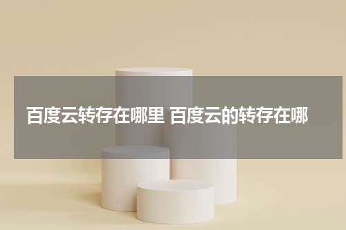 百度云转存在哪里 百度云的转存在哪