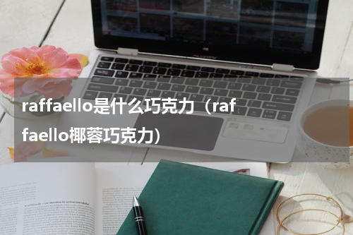 raffaello是什么巧克力（raffaello椰蓉巧克力）