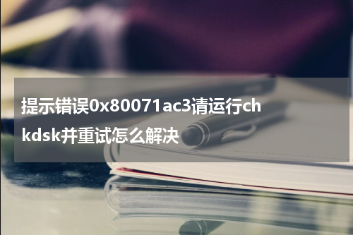 提示错误0x80071ac3请运行chkdsk并重试怎么解决