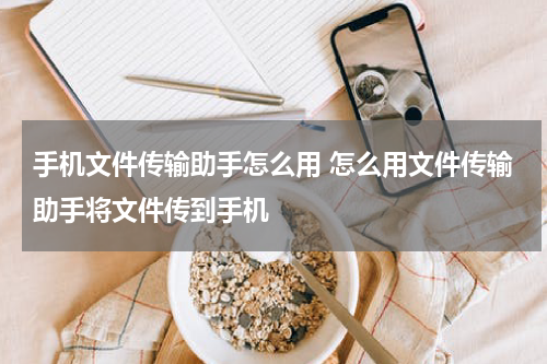 手机文件传输助手怎么用 怎么用文件传输助手将文件传到手机