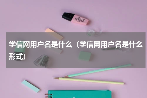 学信网用户名是什么（学信网用户名是什么形式）