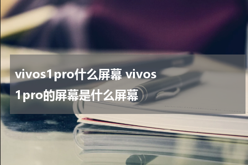vivos1pro什么屏幕 vivos1pro的屏幕是什么屏幕