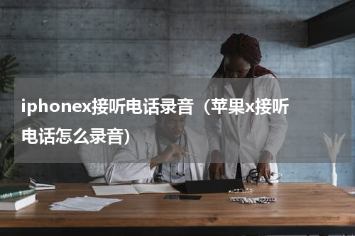 iphonex接听电话录音（苹果x接听电话怎么录音）