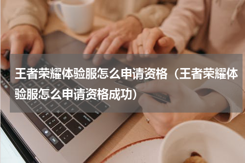 王者荣耀体验服怎么申请资格（王者荣耀体验服怎么申请资格成功）
