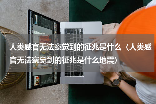 人类感官无法察觉到的征兆是什么（人类感官无法察觉到的征兆是什么地震）