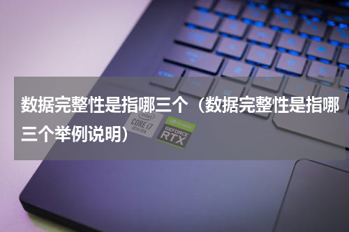 数据完整性是指哪三个（数据完整性是指哪三个举例说明）