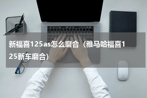 新福喜125as怎么磨合（雅马哈福喜125新车磨合）