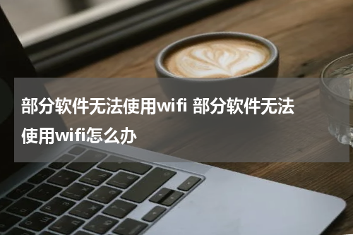 部分软件无法使用wifi 部分软件无法使用wifi怎么办
