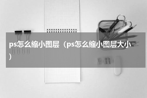 ps怎么缩小图层（ps怎么缩小图层大小）