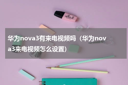 华为nova3有来电视频吗（华为nova3来电视频怎么设置）