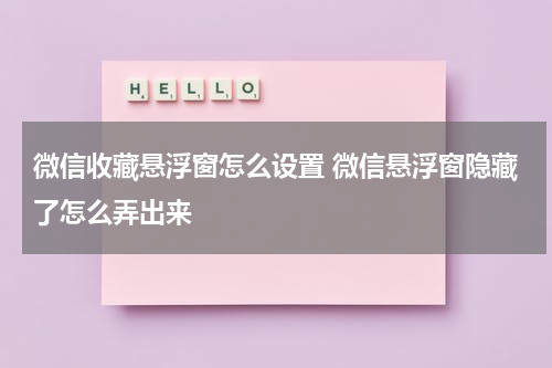 微信收藏悬浮窗怎么设置 微信悬浮窗隐藏了怎么弄出来