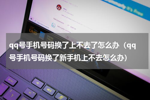 qq号手机号码换了上不去了怎么办（qq号手机号码换了新手机上不去怎么办）