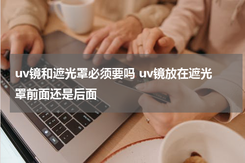 uv镜和遮光罩必须要吗 uv镜放在遮光罩前面还是后面