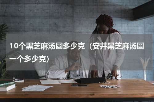 10个黑芝麻汤圆多少克（安井黑芝麻汤圆一个多少克）