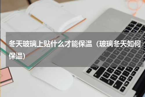 冬天玻璃上贴什么才能保温（玻璃冬天如何保温）