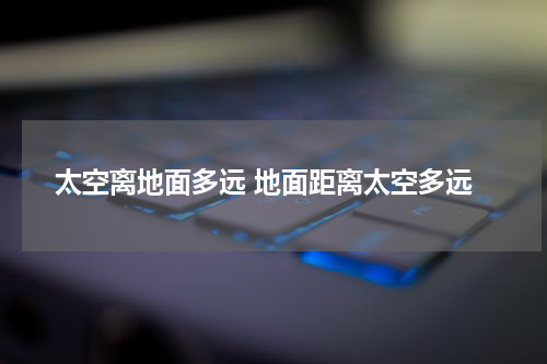 太空离地面多远 地面距离太空多远