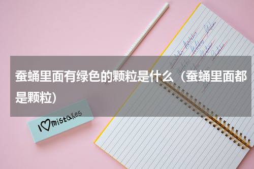 蚕蛹里面有绿色的颗粒是什么（蚕蛹里面都是颗粒）