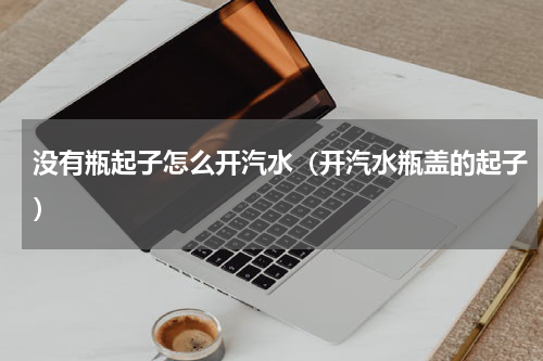 没有瓶起子怎么开汽水（开汽水瓶盖的起子）