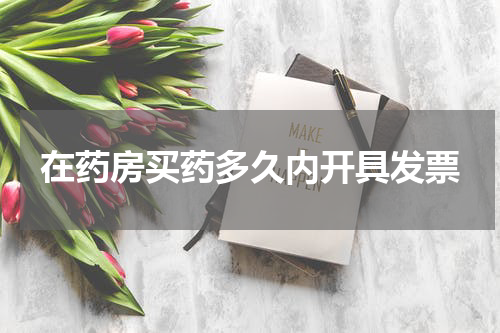 在药房买药多久内开具发票