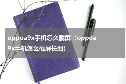 oppoa9x手机怎么截屏（oppoa9x手机怎么截屏长图）