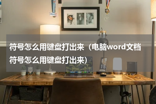 符号怎么用键盘打出来（电脑word文档符号怎么用键盘打出来）