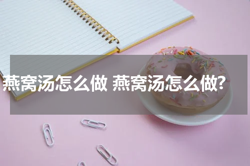 燕窝汤怎么做 燕窝汤怎么做?