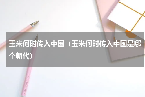 玉米何时传入中国（玉米何时传入中国是哪个朝代）