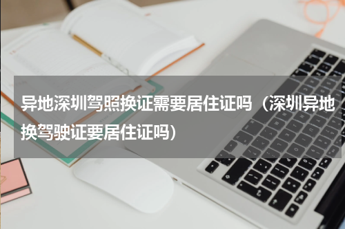 异地深圳驾照换证需要居住证吗（深圳异地换驾驶证要居住证吗）
