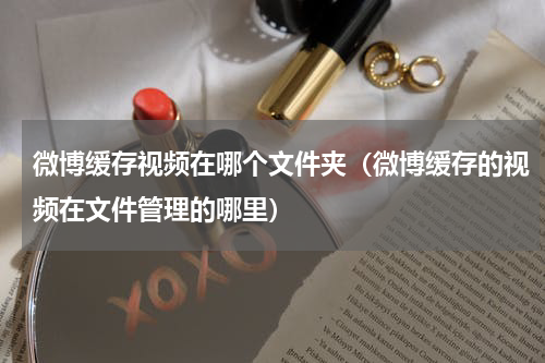 微博缓存视频在哪个文件夹（微博缓存的视频在文件管理的哪里）