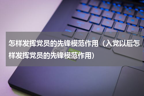 怎样发挥党员的先锋模范作用（入党以后怎样发挥党员的先锋模范作用）