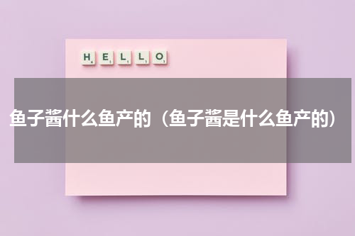 鱼子酱什么鱼产的（鱼子酱是什么鱼产的）