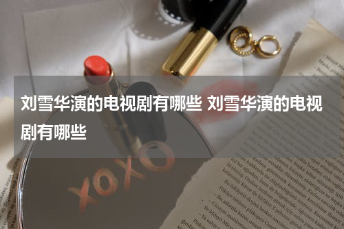 刘雪华演的电视剧有哪些 刘雪华演的电视剧有哪些