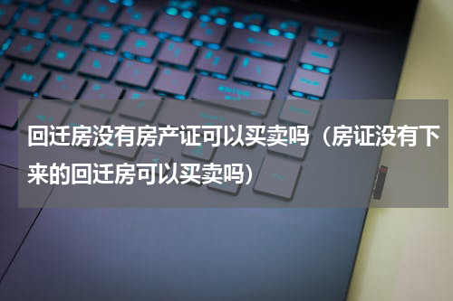 回迁房没有房产证可以买卖吗（房证没有下来的回迁房可以买卖吗）