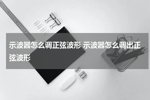 示波器怎么调正弦波形 示波器怎么调出正弦波形